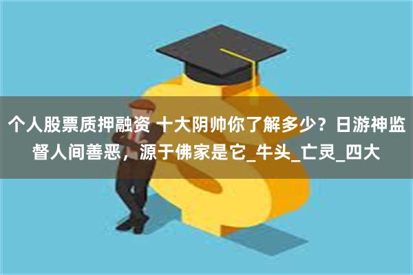 个人股票质押融资 十大阴帅你了解多少？日游神监督人间善恶，源于佛家是它_牛头_亡灵_四大