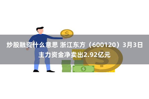 炒股融资什么意思 浙江东方（600120）3月3日主力资金净卖出2.92亿元