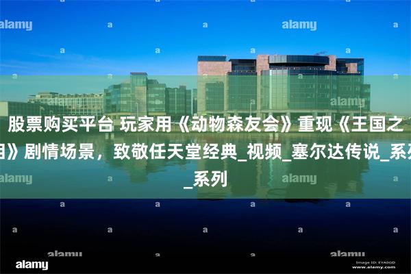 股票购买平台 玩家用《动物森友会》重现《王国之泪》剧情场景，致敬任天堂经典_视频_塞尔达传说_系列