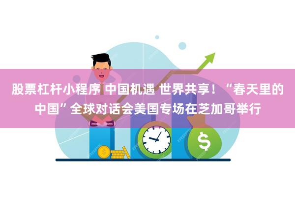 股票杠杆小程序 中国机遇 世界共享！“春天里的中国”全球对话会美国专场在芝加哥举行