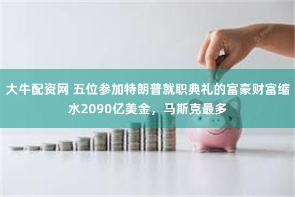 大牛配资网 五位参加特朗普就职典礼的富豪财富缩水2090亿美金，马斯克最多