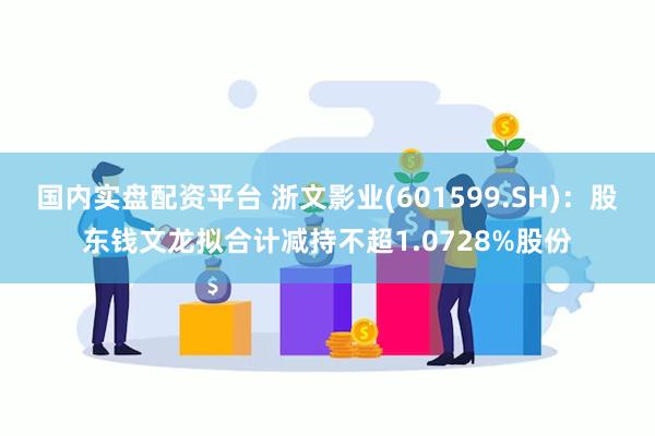 国内实盘配资平台 浙文影业(601599.SH)：股东钱文龙拟合计减持不超1.0728%股份