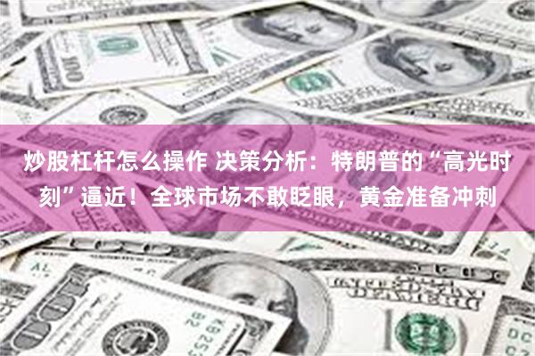 炒股杠杆怎么操作 决策分析：特朗普的“高光时刻”逼近！全球市场不敢眨眼，黄金准备冲刺