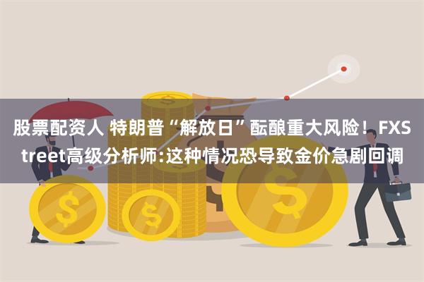 股票配资人 特朗普“解放日”酝酿重大风险！FXStreet高级分析师:这种情况恐导致金价急剧回调