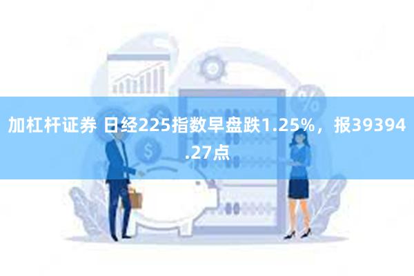 加杠杆证券 日经225指数早盘跌1.25%，报39394.27点