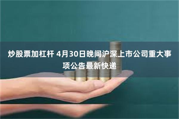 炒股票加杠杆 4月30日晚间沪深上市公司重大事项公告最新快递