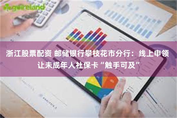 浙江股票配资 邮储银行攀枝花市分行：线上申领 让未成年人社保卡“触手可及”