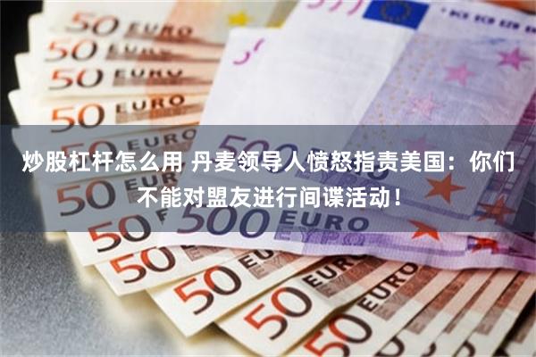 炒股杠杆怎么用 丹麦领导人愤怒指责美国：你们不能对盟友进行间谍活动！