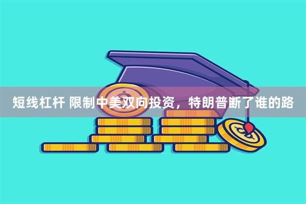 短线杠杆 限制中美双向投资，特朗普断了谁的路