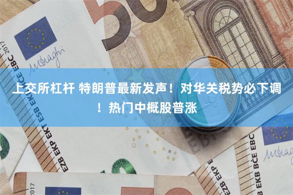 上交所杠杆 特朗普最新发声！对华关税势必下调！热门中概股普涨