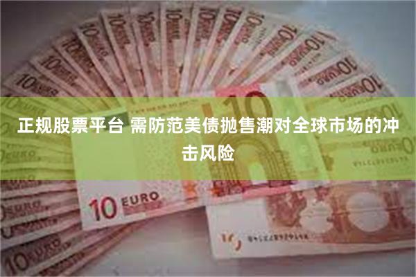 正规股票平台 需防范美债抛售潮对全球市场的冲击风险