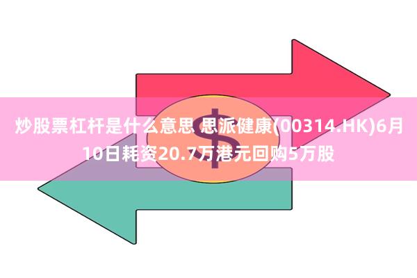 炒股票杠杆是什么意思 思派健康(00314.HK)6月10日耗资20.7万港元回购5万股