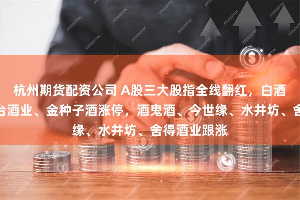 杭州期货配资公司 A股三大股指全线翻红，白酒股领涨，皇台酒业、金种子酒涨停，酒鬼酒、今世缘、水井坊、舍得酒业跟涨