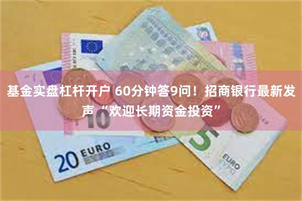 基金实盘杠杆开户 60分钟答9问！招商银行最新发声 “欢迎长期资金投资”