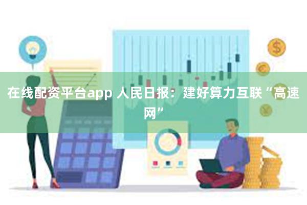 在线配资平台app 人民日报：建好算力互联“高速网”