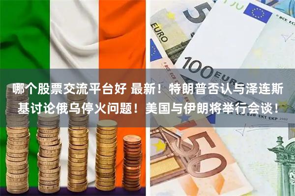 哪个股票交流平台好 最新！特朗普否认与泽连斯基讨论俄乌停火问题！美国与伊朗将举行会谈！