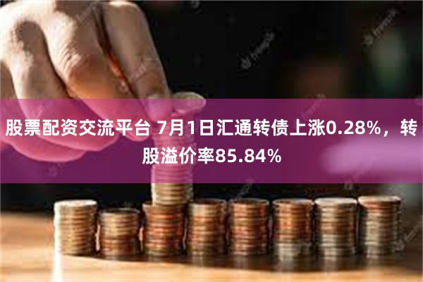 股票配资交流平台 7月1日汇通转债上涨0.28%，转股溢价率85.84%
