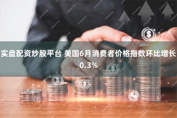 实盘配资炒股平台 美国6月消费者价格指数环比增长0.3%