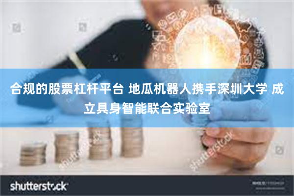 合规的股票杠杆平台 地瓜机器人携手深圳大学 成立具身智能联合实验室