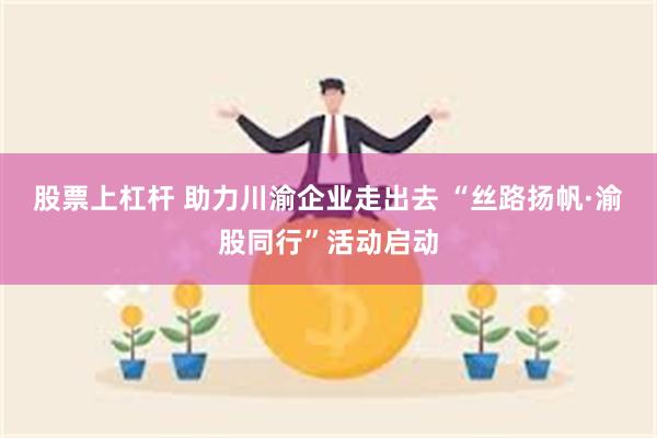 股票上杠杆 助力川渝企业走出去 “丝路扬帆·渝股同行”活动启动