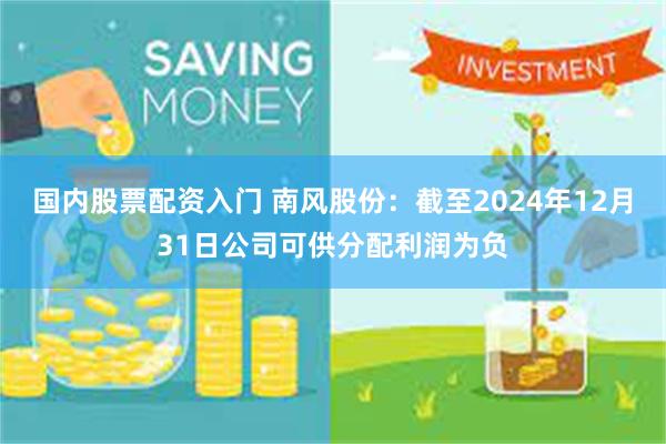 国内股票配资入门 南风股份：截至2024年12月31日公司可供分配利润为负