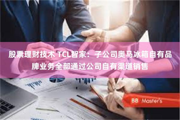 股票理财技术 TCL智家：子公司奥马冰箱自有品牌业务全部通过公司自有渠道销售