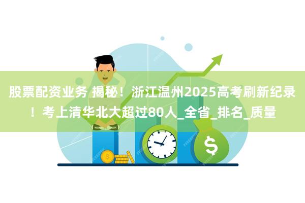 股票配资业务 揭秘！浙江温州2025高考刷新纪录！考上清华北大超过80人_全省_排名_质量
