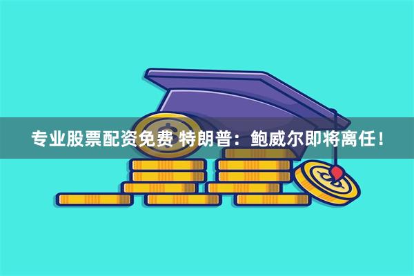 专业股票配资免费 特朗普：鲍威尔即将离任！
