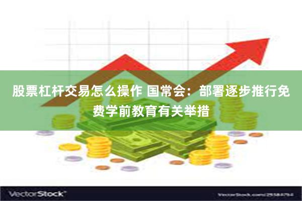 股票杠杆交易怎么操作 国常会：部署逐步推行免费学前教育有关举措