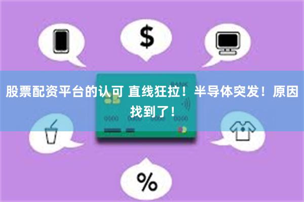 股票配资平台的认可 直线狂拉！半导体突发！原因找到了！