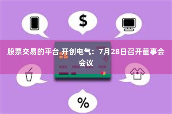 股票交易的平台 开创电气：7月28日召开董事会会议