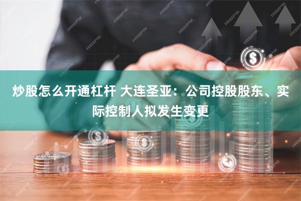 炒股怎么开通杠杆 大连圣亚：公司控股股东、实际控制人拟发生变更
