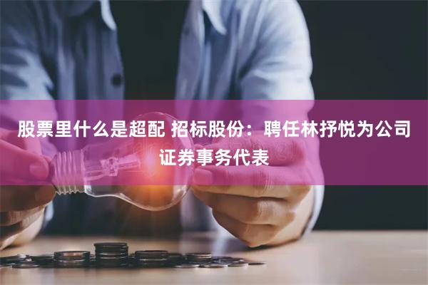 股票里什么是超配 招标股份：聘任林抒悦为公司证券事务代表