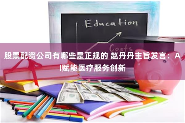 股票配资公司有哪些是正规的 赵丹丹主旨发言：AI赋能医疗服务创新