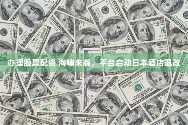 办理股票配资 海啸来袭，平台启动日本酒店退改