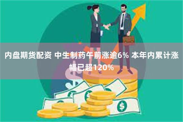 内盘期货配资 中生制药午前涨逾6% 本年内累计涨幅已超120%