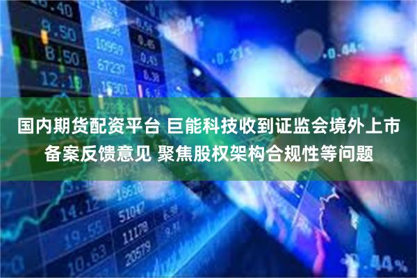 国内期货配资平台 巨能科技收到证监会境外上市备案反馈意见 聚焦股权架构合规性等问题