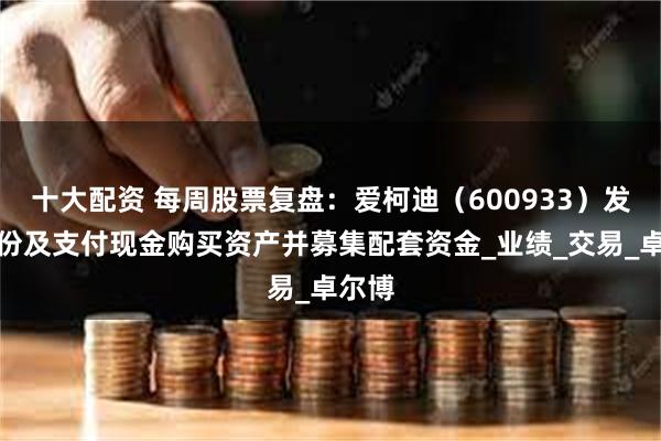 十大配资 每周股票复盘：爱柯迪（600933）发行股份及支付现金购买资产并募集配套资金_业绩_交易_卓尔博
