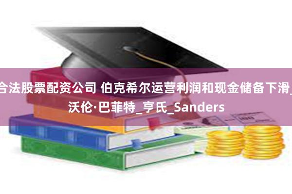 合法股票配资公司 伯克希尔运营利润和现金储备下滑_沃伦·巴菲特_亨氏_Sanders