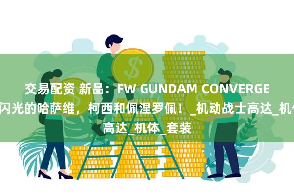 交易配资 新品：FW GUNDAM CONVERGE CORE 闪光的哈萨维，柯西和佩涅罗佩！_机动战士高达_机体_套装