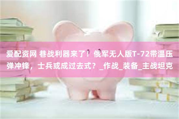 爱配资网 巷战利器来了！俄军无人版T-72带温压弹冲锋，士兵或成过去式？_作战_装备_主战坦克