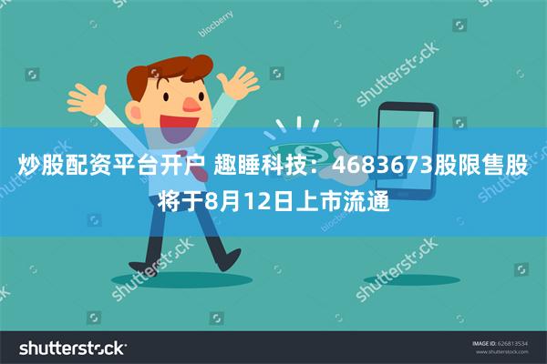 炒股配资平台开户 趣睡科技：4683673股限售股将于8月12日上市流通
