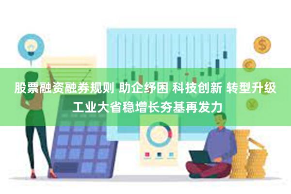 股票融资融券规则 助企纾困 科技创新 转型升级 工业大省稳增长夯基再发力