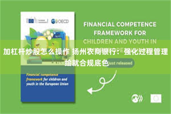 加杠杆炒股怎么操作 扬州农商银行：强化过程管理 绘就合规底色
