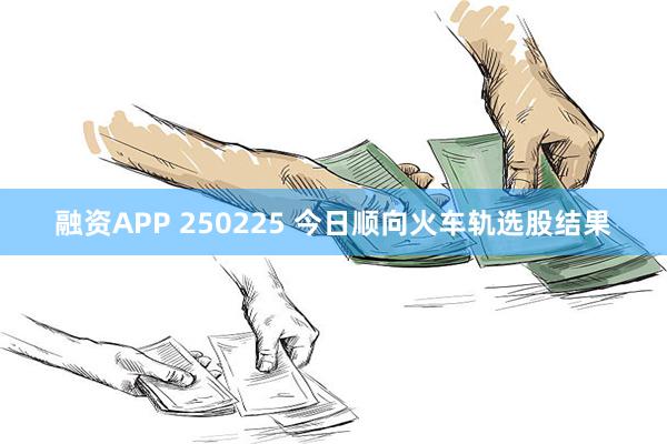 融资APP 250225 今日顺向火车轨选股结果