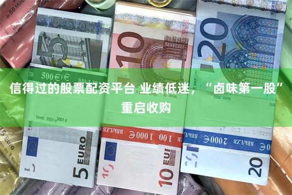 信得过的股票配资平台 业绩低迷，“卤味第一股”重启收购