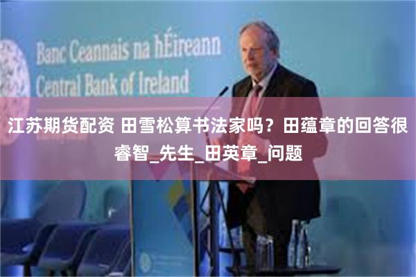 江苏期货配资 田雪松算书法家吗？田蕴章的回答很睿智_先生_田英章_问题