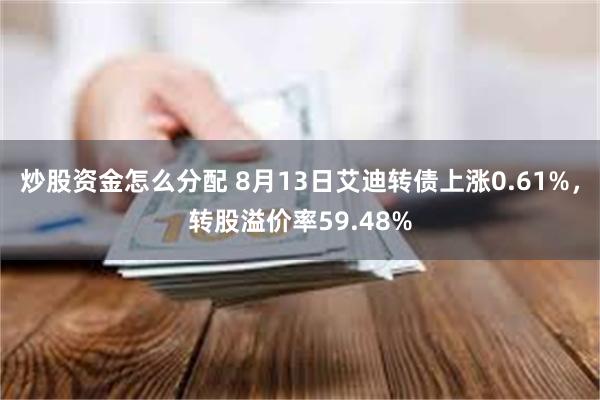 炒股资金怎么分配 8月13日艾迪转债上涨0.61%，转股溢价率59.48%