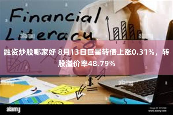 融资炒股哪家好 8月13日巨星转债上涨0.31%，转股溢价率48.79%