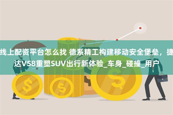 线上配资平台怎么找 德系精工构建移动安全堡垒，捷达VS8重塑SUV出行新体验_车身_碰撞_用户